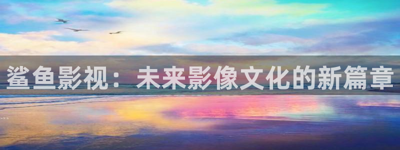 日韩探花视频：鲨鱼影视：未来影像文化的新篇章