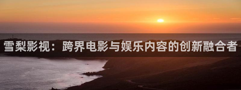 探花精选视频：雪梨影视：跨界电影与娱乐内容的创新融合者