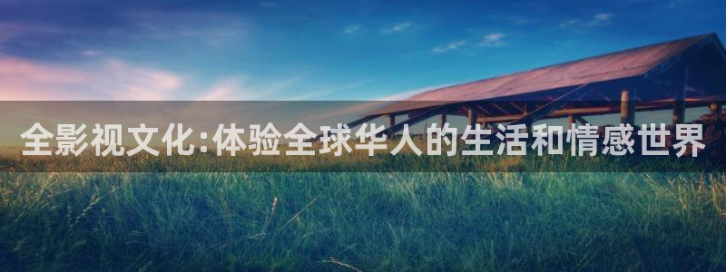 最新国产探花视频：全影视文化:体验全球华人的生活和情感世界