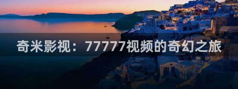 在线视频 探花：奇米影视：77777视频的奇幻之旅