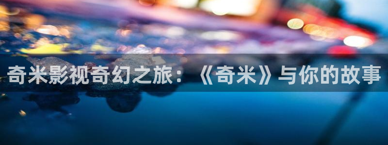 探花的视频：奇米影视奇幻之旅：《奇米》与你的故事
