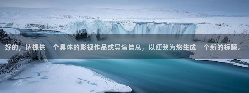 探花小视频在线：好的，请提供一个具体的影视作品或导演信息，以便我为您生成一个新的标题。